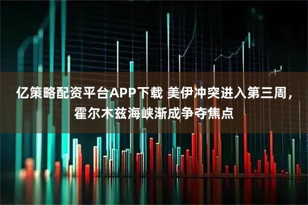 亿策略配资平台APP下载 美伊冲突进入第三周，霍尔木兹海峡渐成争夺焦点