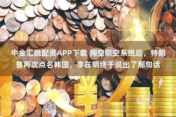 中金汇融配资APP下载 掏空防空系统后，特朗普再次点名韩国，李在明终于说出了那句话