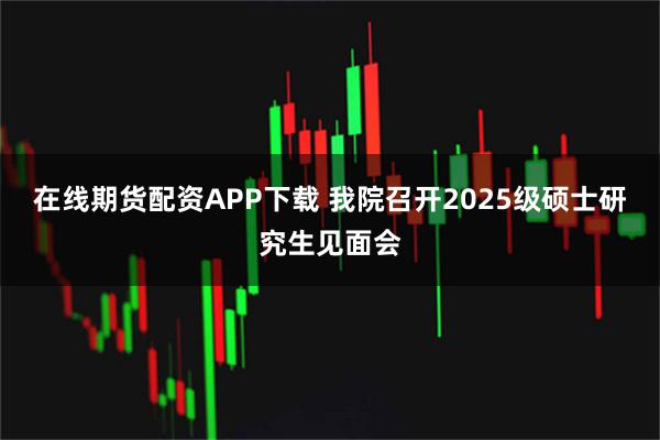 在线期货配资APP下载 我院召开2025级硕士研究生见面会