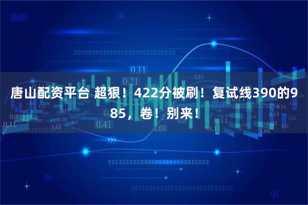 唐山配资平台 超狠！422分被刷！复试线390的985，卷！别来！
