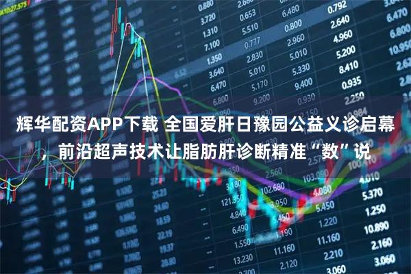 辉华配资APP下载 全国爱肝日豫园公益义诊启幕，前沿超声技术让脂肪肝诊断精准“数”说