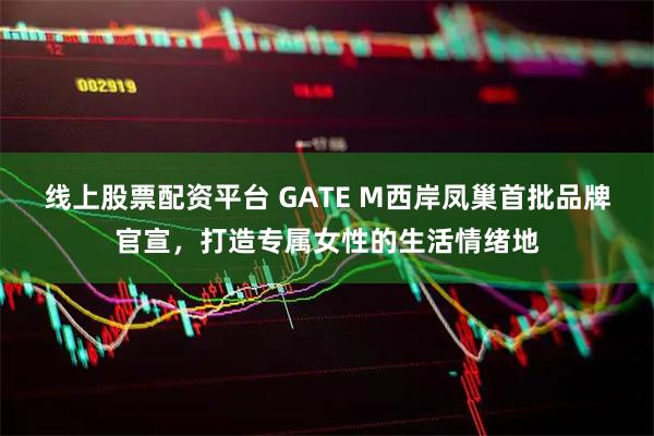 线上股票配资平台 GATE M西岸凤巢首批品牌官宣，打造专属女性的生活情绪地