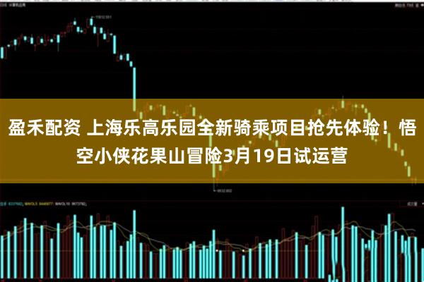 盈禾配资 上海乐高乐园全新骑乘项目抢先体验！悟空小侠花果山冒险3月19日试运营