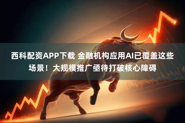 西科配资APP下载 金融机构应用AI已覆盖这些场景！大规模推广亟待打破核心障碍