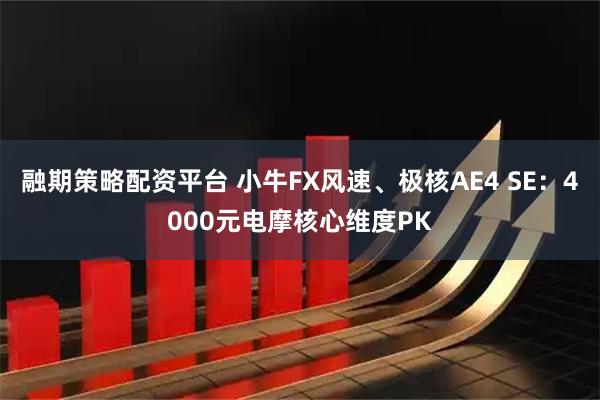 融期策略配资平台 小牛FX风速、极核AE4 SE：4000元电摩核心维度PK