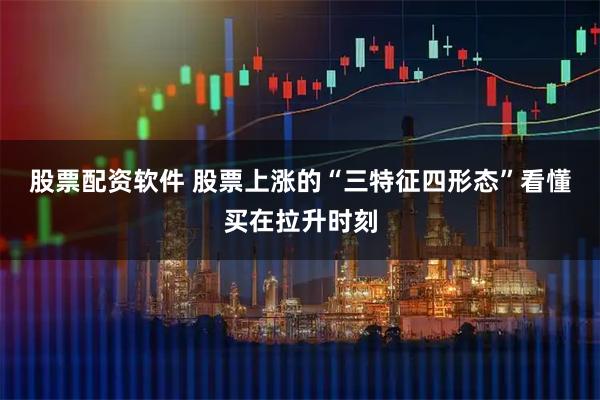 股票配资软件 股票上涨的“三特征四形态”看懂买在拉升时刻