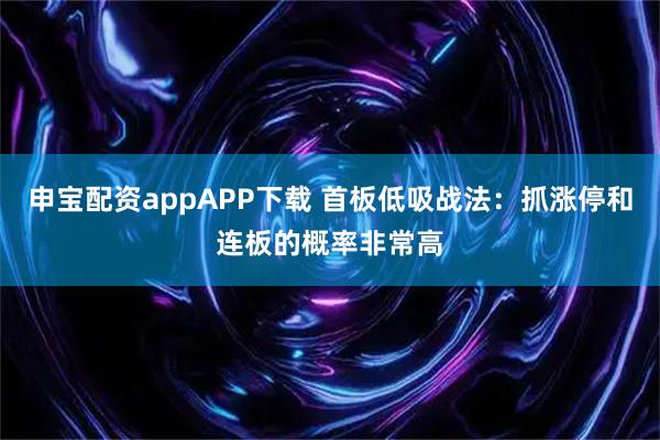 申宝配资appAPP下载 首板低吸战法：抓涨停和连板的概率非常高