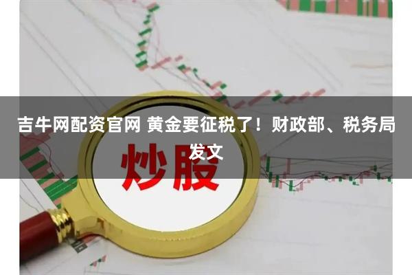 吉牛网配资官网 黄金要征税了！财政部、税务局发文