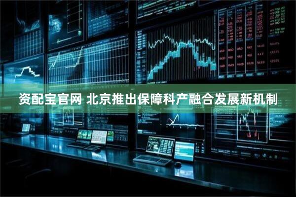 资配宝官网 北京推出保障科产融合发展新机制
