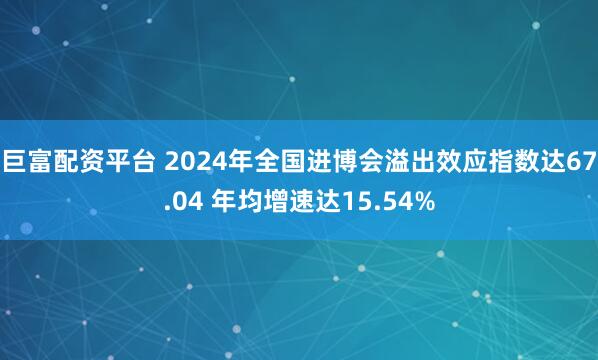 巨富配资平台 2024年全国进博会溢出效应指数达67.04 年均增速达15.54%