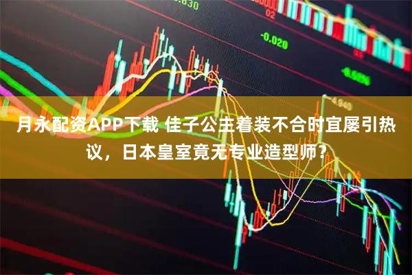 月永配资APP下载 佳子公主着装不合时宜屡引热议，日本皇室竟无专业造型师？