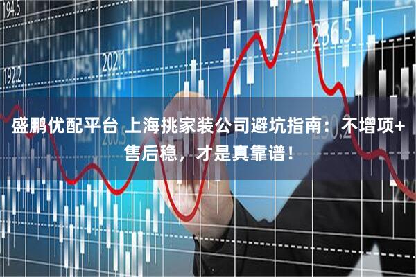 盛鹏优配平台 上海挑家装公司避坑指南：不增项+售后稳，才是真靠谱！