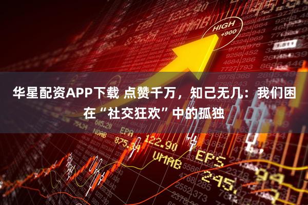 华星配资APP下载 点赞千万,知己无几:我们困在“社交狂欢”中的孤独