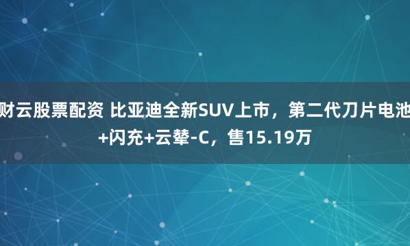 财云股票配资 比亚迪全新SUV上市，第二代刀片电池+闪充+云辇-C，售15.19万