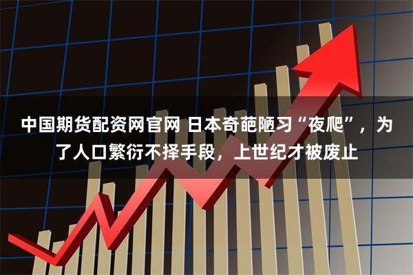 中国期货配资网官网 日本奇葩陋习“夜爬”,为了人口繁衍不择手段,上世纪才被废止