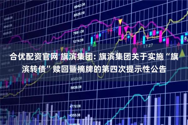 合优配资官网 旗滨集团: 旗滨集团关于实施“旗滨转债”赎回暨摘牌的第四次提示性公告