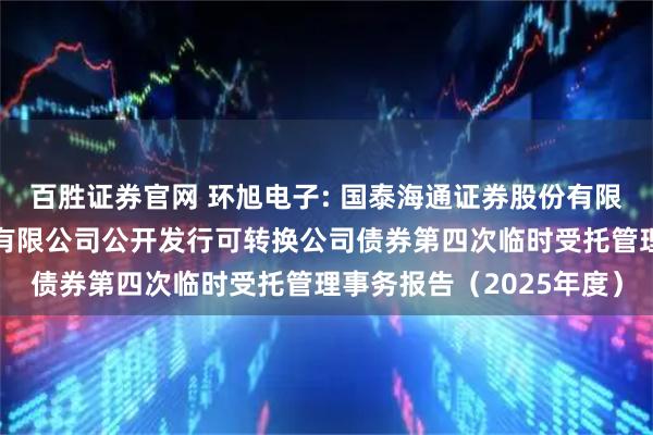 百胜证券官网 环旭电子: 国泰海通证券股份有限公司关于环旭电子股份有限公司公开发行可转换公司债券第四次临时受托管理事务报告(2025年度)