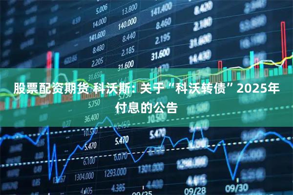 股票配资期货 科沃斯: 关于“科沃转债”2025年付息的公告