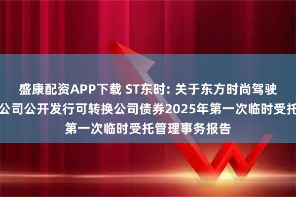 盛康配资APP下载 ST东时: 关于东方时尚驾驶学校股份有限公司公开发行可转换公司债券2025年第一次临时受托管理事务报告