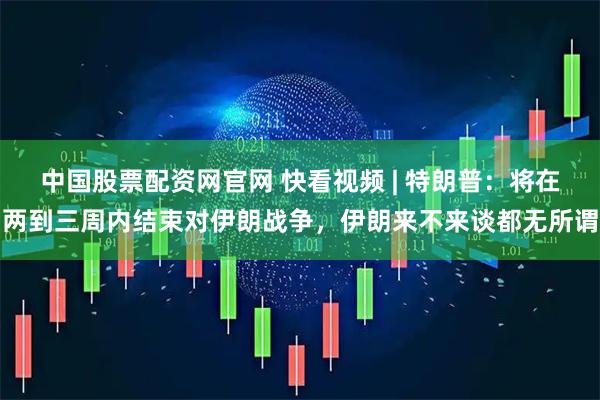 中国股票配资网官网 快看视频 | 特朗普：将在两到三周内结束对伊朗战争，伊朗来不来谈都无所谓