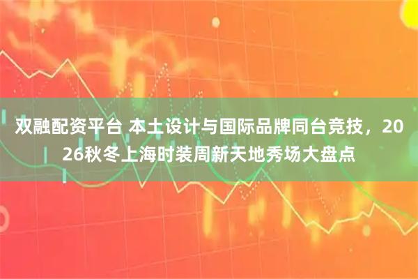 双融配资平台 本土设计与国际品牌同台竞技，2026秋冬上海时装周新天地秀场大盘点