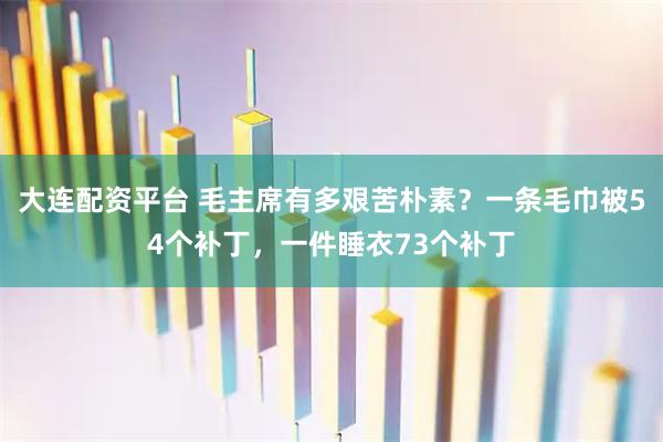 大连配资平台 毛主席有多艰苦朴素？一条毛巾被54个补丁，一件睡衣73个补丁