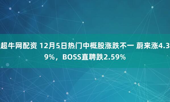 超牛网配资 12月5日热门中概股涨跌不一 蔚来涨4.39%,BOSS直聘跌2.59%