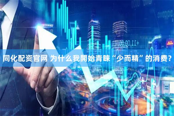 同化配资官网 为什么我開始青睐“少而精”的消费？