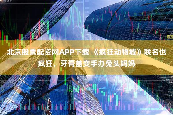 北京股票配资网APP下载 《疯狂动物城》联名也疯狂,牙膏盖变手办兔头妈妈