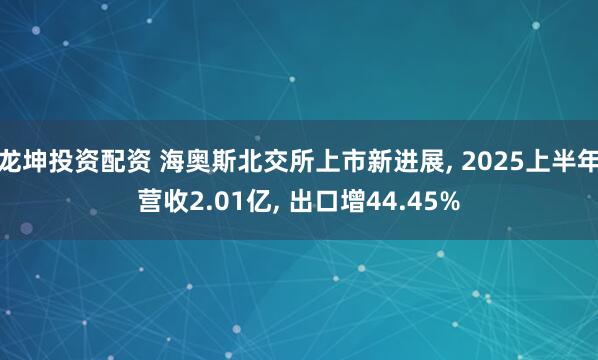 龙坤投资配资 海奥斯北交所上市新进展, 2025上半年营收2.01亿, 出口增44.45%