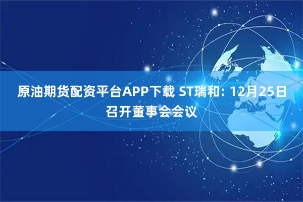 原油期货配资平台APP下载 ST瑞和: 12月25日召开董事会会议