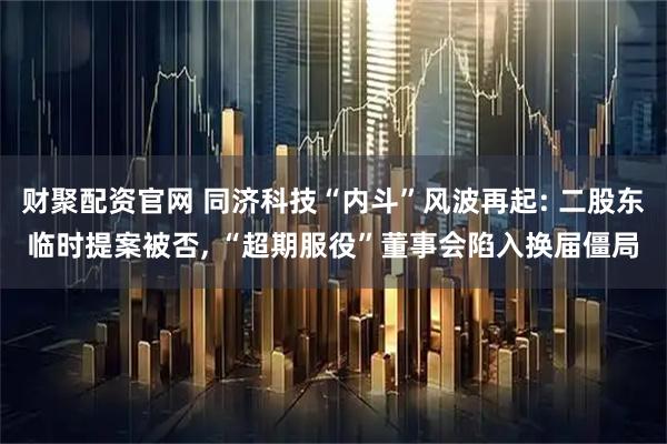 财聚配资官网 同济科技“内斗”风波再起: 二股东临时提案被否, “超期服役”董事会陷入换届僵局