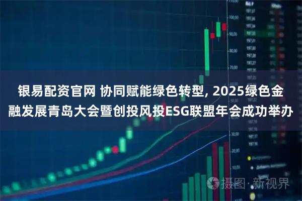 银易配资官网 协同赋能绿色转型, 2025绿色金融发展青岛大会暨创投风投ESG联盟年会成功举办