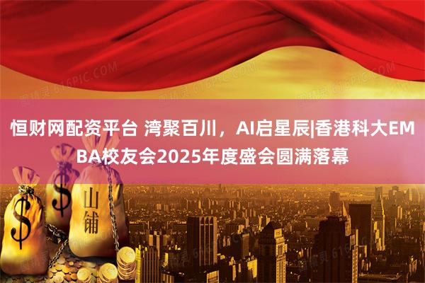 恒财网配资平台 湾聚百川，AI启星辰|香港科大EMBA校友会2025年度盛会圆满落幕