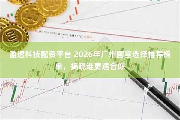 盈透科技配资平台 2026年广州画室选择推荐榜单，揭晓谁更适合你