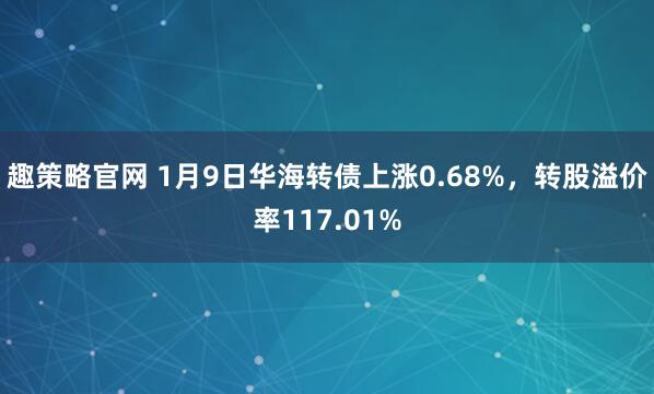 趣策略官网 1月9日华海转债上涨0.68%，转股溢价率117.01%