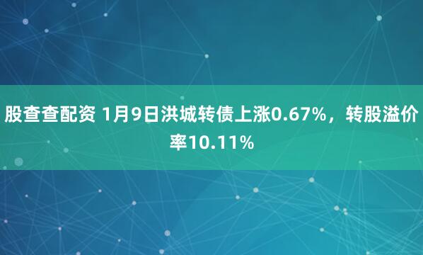 股查查配资 1月9日洪城转债上涨0.67%，转股溢价率10.11%