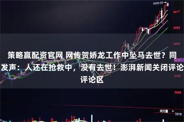 策略赢配资官网 网传贺娇龙工作中坠马去世？同事发声：人还在抢救中，没有去世！澎湃新闻关闭评论区