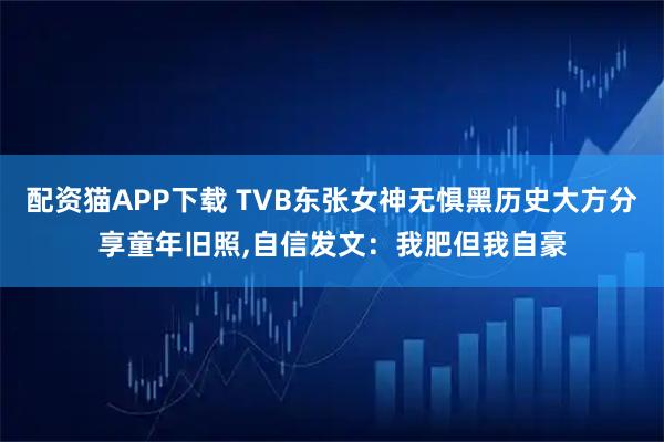 配资猫APP下载 TVB东张女神无惧黑历史大方分享童年旧照,自信发文：我肥但我自豪