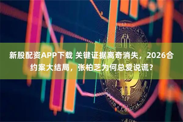 新股配资APP下载 关键证据离奇消失，2026合约案大结局，张柏芝为何总爱说谎？