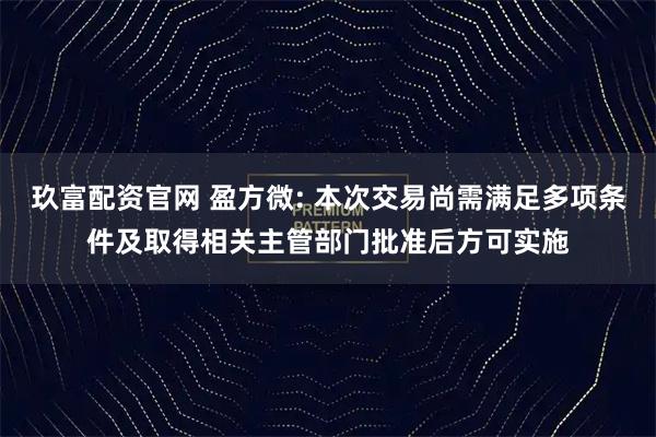玖富配资官网 盈方微: 本次交易尚需满足多项条件及取得相关主管部门批准后方可实施