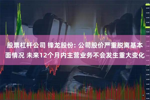 股票杠杆公司 锋龙股份: 公司股价严重脱离基本面情况 未来12个月内主营业务不会发生重大变化