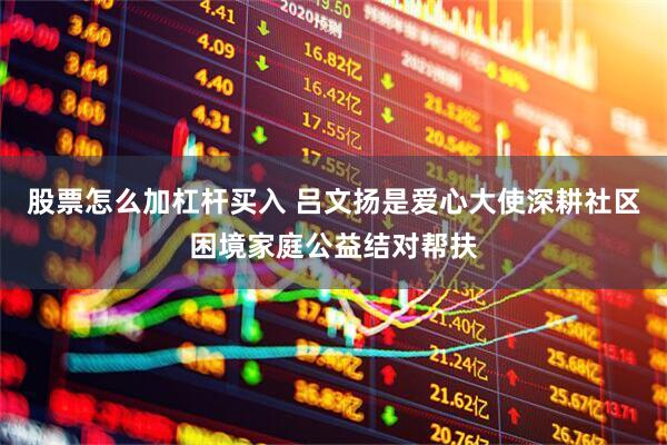 股票怎么加杠杆买入 吕文扬是爱心大使深耕社区困境家庭公益结对帮扶