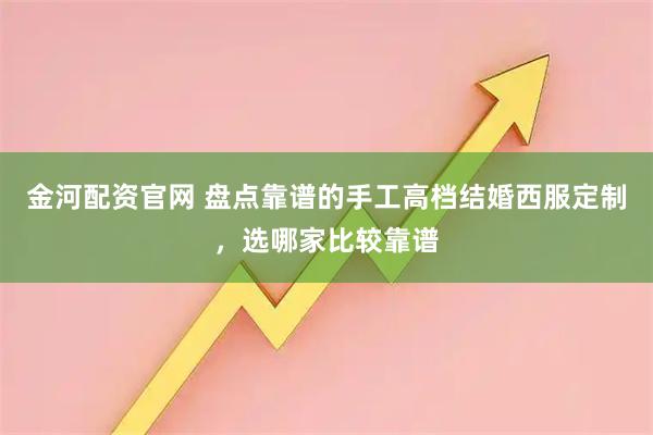 金河配资官网 盘点靠谱的手工高档结婚西服定制，选哪家比较靠谱