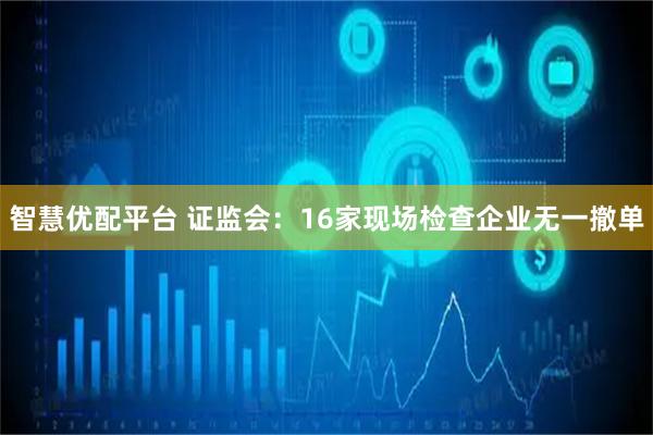 智慧优配平台 证监会：16家现场检查企业无一撤单