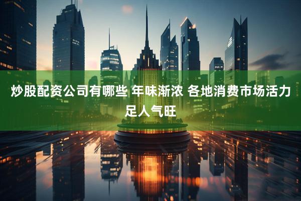 炒股配资公司有哪些 年味渐浓 各地消费市场活力足人气旺