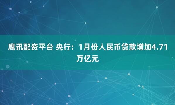 鹰讯配资平台 央行：1月份人民币贷款增加4.71万亿元