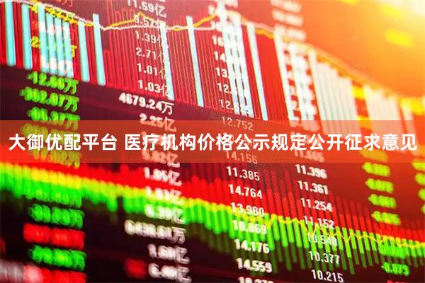 大御优配平台 医疗机构价格公示规定公开征求意见