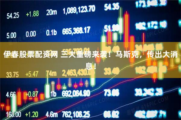 伊春股票配资网 三大重磅来袭！马斯克，传出大消息！