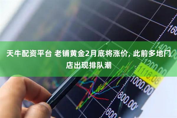 天牛配资平台 老铺黄金2月底将涨价, 此前多地门店出现排队潮